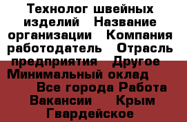 Технолог швейных изделий › Название организации ­ Компания-работодатель › Отрасль предприятия ­ Другое › Минимальный оклад ­ 60 000 - Все города Работа » Вакансии   . Крым,Гвардейское